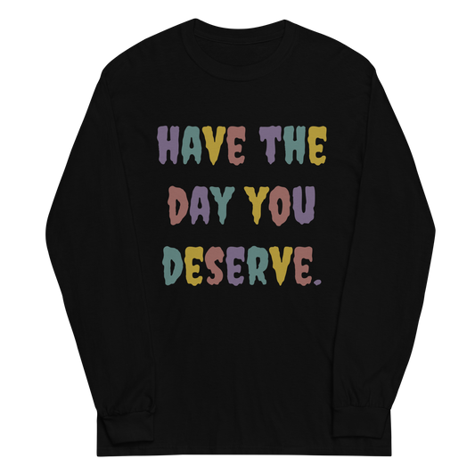 Have The Day You Deserve Long Sleeve